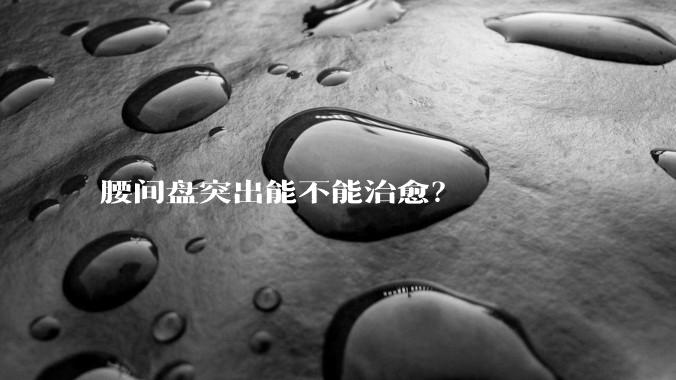 腰间盘突出能不能治愈？