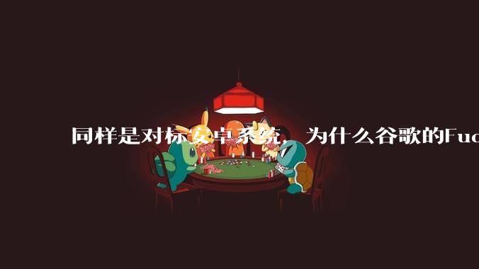 同样是对标安卓系统，为什么谷歌的Fuchsia死了，而华为的鸿蒙却愈发壮大？