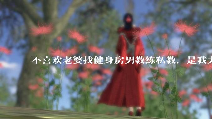 不喜欢老婆找健身房男教练私教，是我太狭隘了吗？