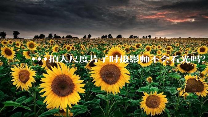 ***拍大尺度片子时摄影师不会看光吗？