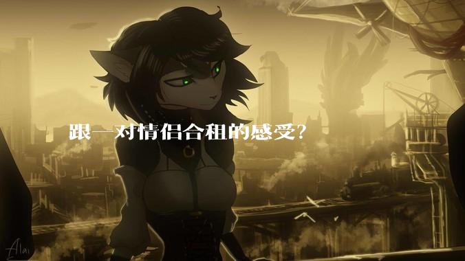 跟一对情侣合租的感受？