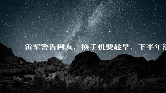 雷军警告网友，换手机要趁早，下半年涨价更狠，小米等越来越贵_行业_Ultra_售价