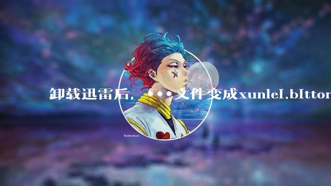 卸载迅雷后，***文件变成xunlei.bittorrent.6,怎么还原回去啊，心态炸了！?