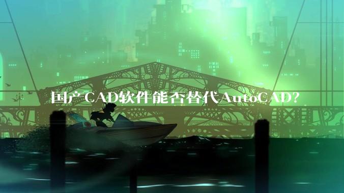 国产CAD软件能否替代AutoCAD？