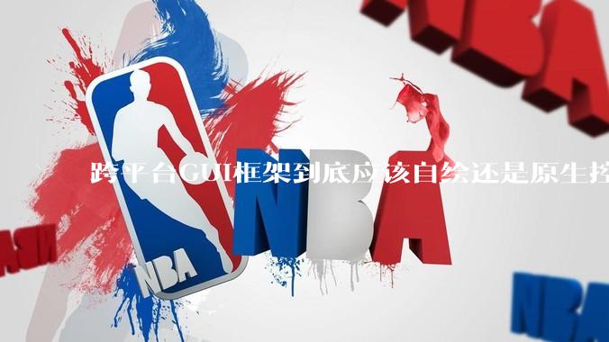 跨平台GUI框架到底应该自绘还是原生控件绑定？