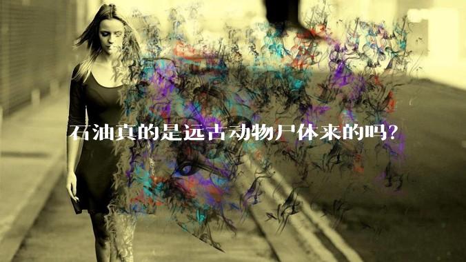 石油真的是远古动物尸体来的吗？
